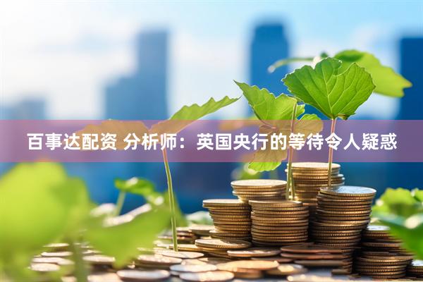 百事达配资 分析师：英国央行的等待令人疑惑