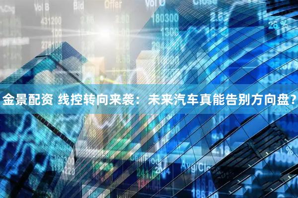 金景配资 线控转向来袭:未来汽车真能告别方向盘?