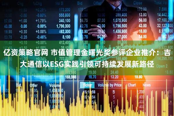 亿资策略官网 市值管理金曙光奖参评企业推介：吉大通信以ESG实践引领可持续发展新路径