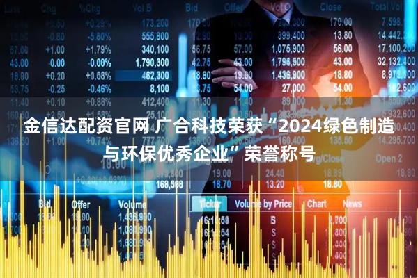 金信达配资官网 广合科技荣获“2024绿色制造与环保优秀企业”荣誉称号