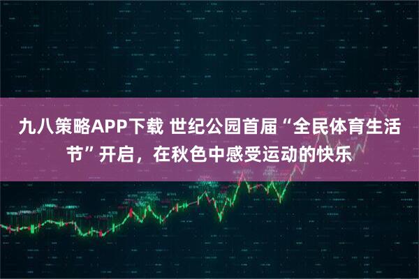 九八策略APP下载 世纪公园首届“全民体育生活节”开启，在秋色中感受运动的快乐