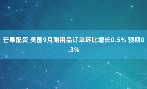 芒果配资 美国9月耐用品订单环比增长0.5% 预期0.3%