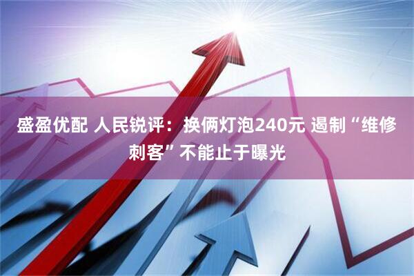 盛盈优配 人民锐评：换俩灯泡240元 遏制“维修刺客”不能止于曝光