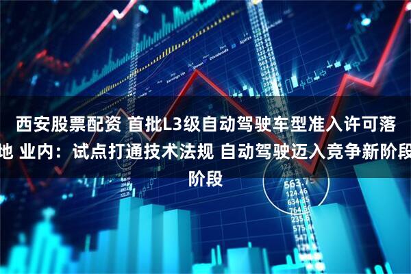 西安股票配资 首批L3级自动驾驶车型准入许可落地 业内：试点打通技术法规 自动驾驶迈入竞争新阶段