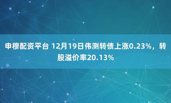 申穆配资平台 12月19日伟测转债上涨0.23%，转股溢价率20.13%