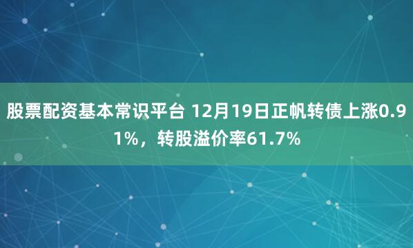 股票配资基本常识平台 12月19日正帆转债上涨0.91%，转股溢价率61.7%