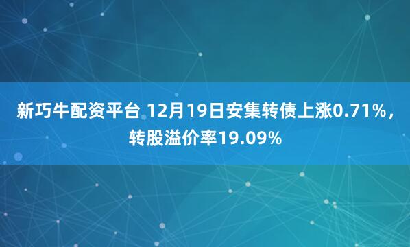 新巧牛配资平台 12月19日安集转债上涨0.71%，转股溢价率19.09%