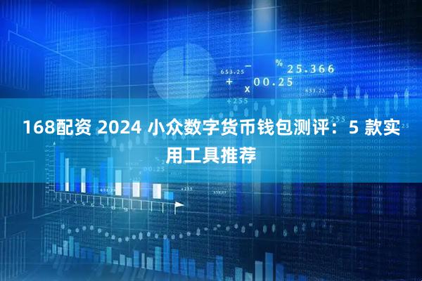 168配资 2024 小众数字货币钱包测评：5 款实用工具推荐