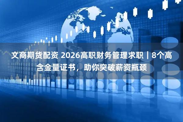 文商期货配资 2026高职财务管理求职｜8个高含金量证书，助你突破薪资瓶颈