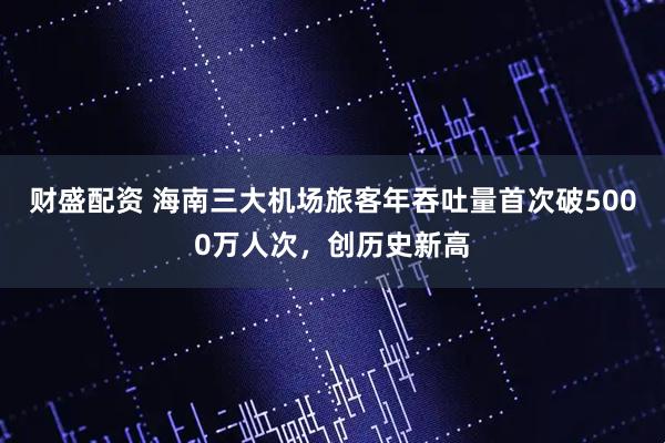 财盛配资 海南三大机场旅客年吞吐量首次破5000万人次，创历史新高