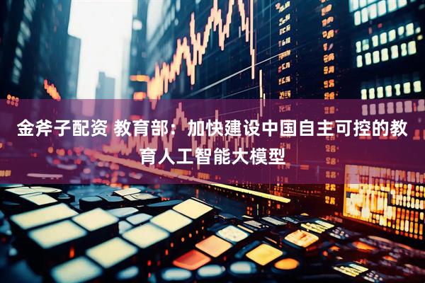 金斧子配资 教育部：加快建设中国自主可控的教育人工智能大模型