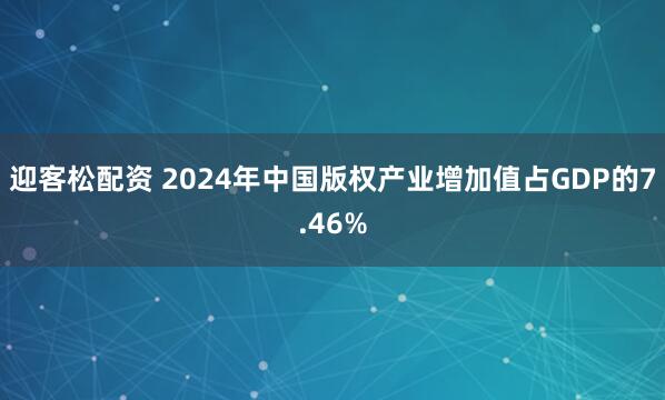 迎客松配资 2024年中国版权产业增加值占GDP的7.46%
