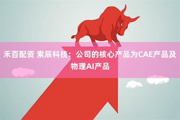 禾百配资 索辰科技：公司的核心产品为CAE产品及物理AI产品