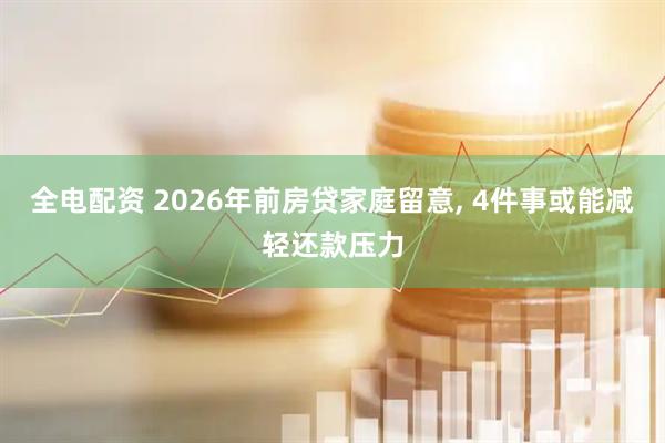 全电配资 2026年前房贷家庭留意, 4件事或能减轻还款压力