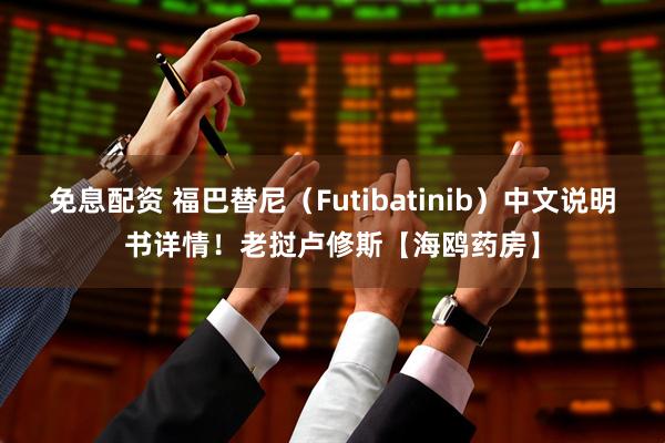 免息配资 福巴替尼（Futibatinib）中文说明书详情！老挝卢修斯【海鸥药房】