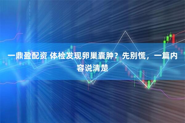 一鼎盈配资 体检发现卵巢囊肿？先别慌，一篇内容说清楚