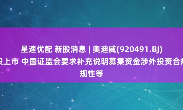 星速优配 新股消息 | 奥迪威(920491.BJ)拟港股上市 中国证监会要求补充说明募集资金涉外投资合规性等