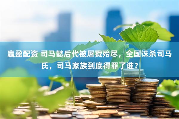赢盈配资 司马懿后代被屠戮殆尽，全国诛杀司马氏，司马家族到底得罪了谁？