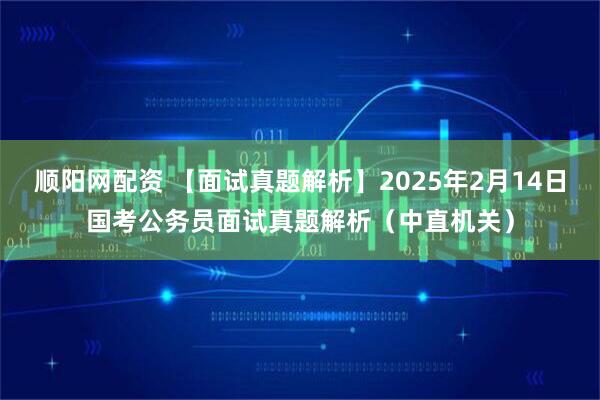 顺阳网配资 【面试真题解析】2025年2月14日国考公务员面试真题解析（中直机关）