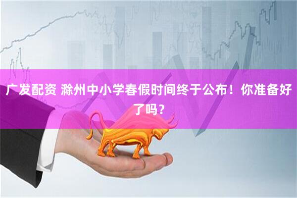 广发配资 滁州中小学春假时间终于公布！你准备好了吗？